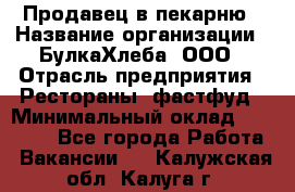 Продавец в пекарню › Название организации ­ БулкаХлеба, ООО › Отрасль предприятия ­ Рестораны, фастфуд › Минимальный оклад ­ 28 000 - Все города Работа » Вакансии   . Калужская обл.,Калуга г.